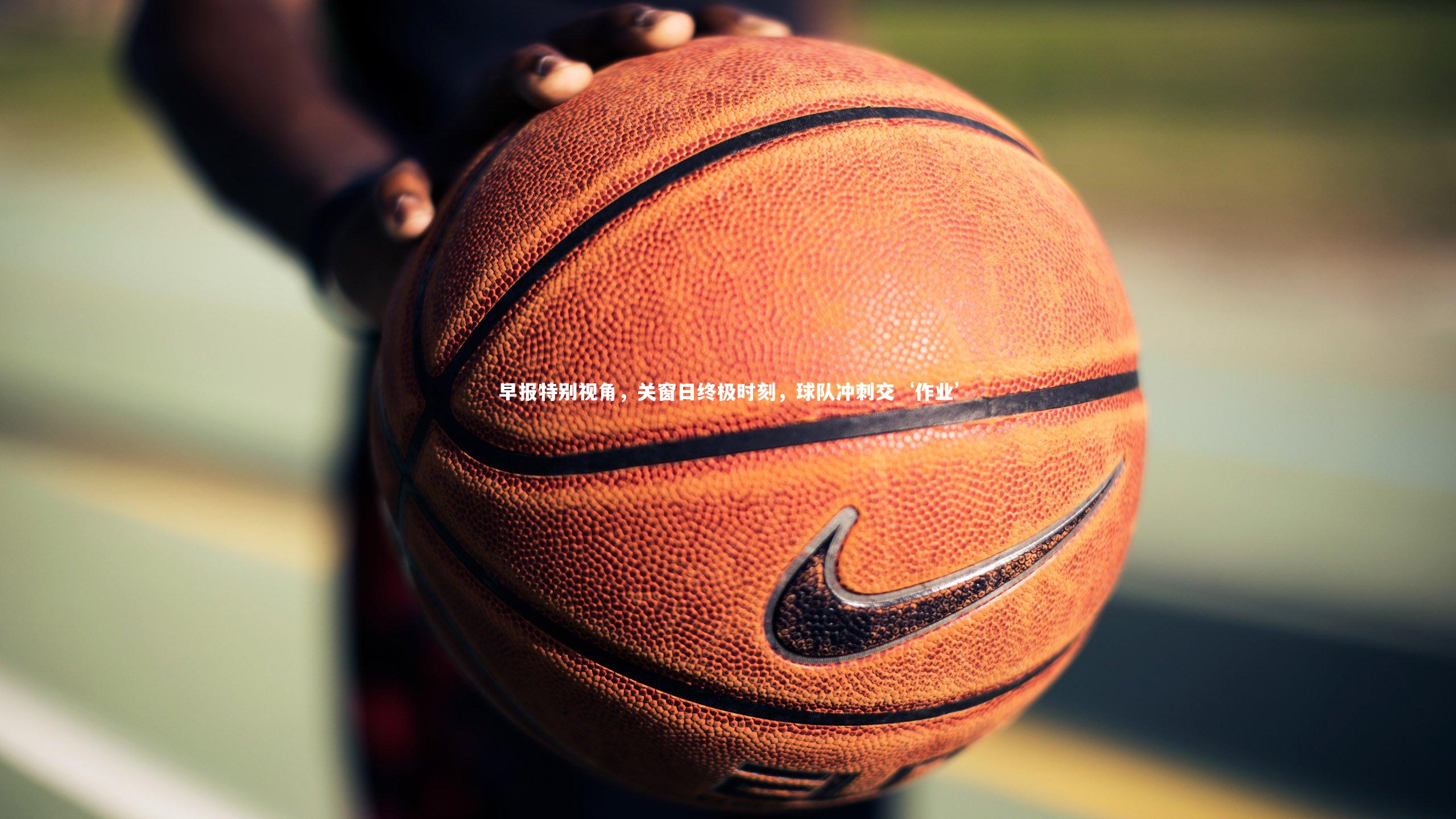 早报特别视角，关窗日终极时刻，球队冲刺交‘作业’