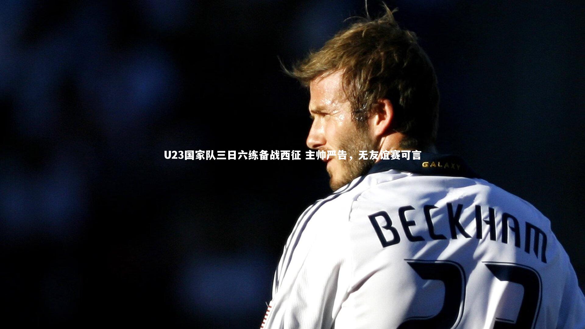 U23国家队三日六练备战西征 主帅严告，无友谊赛可言